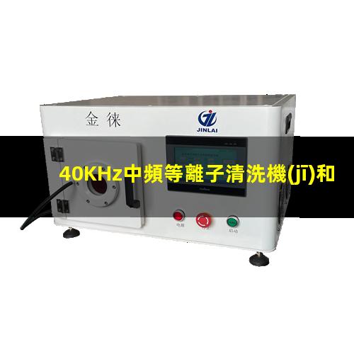 40KHz中頻等離子清洗機(jī)和13.56MHz高頻等離子清洗機(jī)的區(qū)別