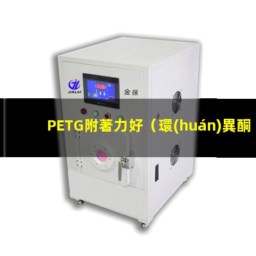 PETG附著力好（環(huán)異酮對pETG的附著力）