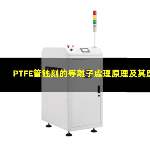 PTFE管蝕刻的等離子處理原理及其應(yīng)用