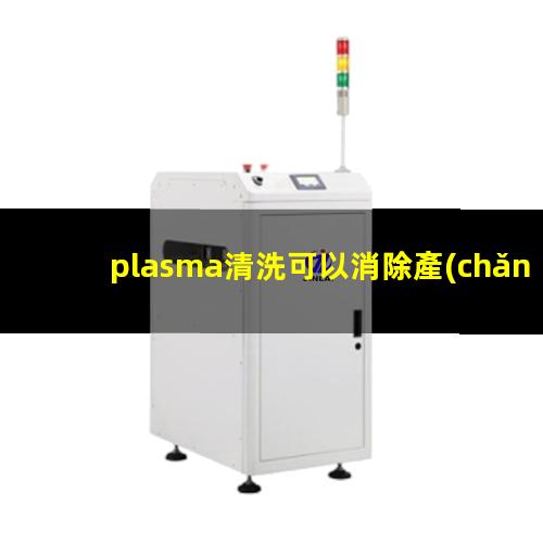 plasma清洗可以消除產(chǎn)品生產(chǎn)過程中產(chǎn)生的污染分子