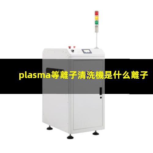plasma等離子清洗機是什么離子
