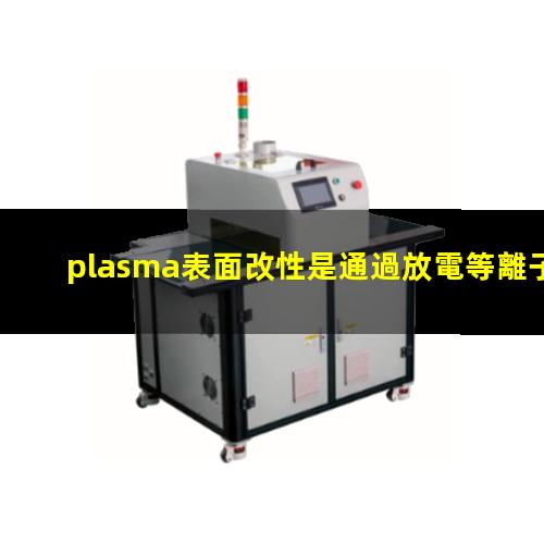 plasma表面改性是通過放電等離子體優(yōu)化材料表面結(jié)構(gòu)