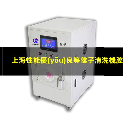 上海性能優(yōu)良等離子清洗機腔體優(yōu)質服務