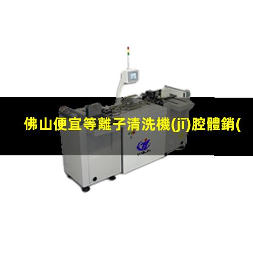 佛山便宜等離子清洗機(jī)腔體銷(xiāo)售電話