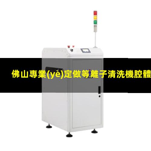 佛山專業(yè)定做等離子清洗機腔體多少錢