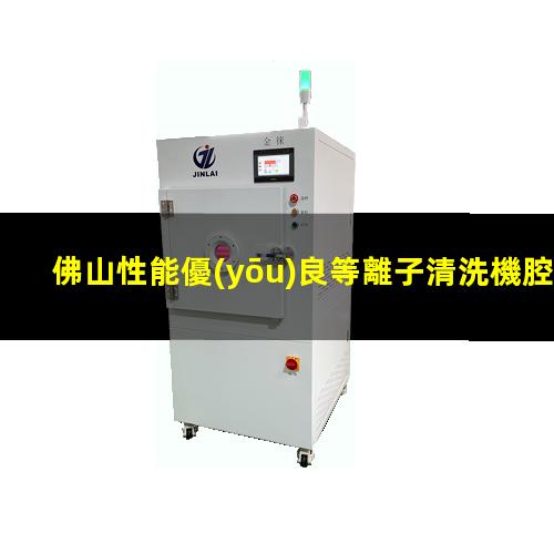 佛山性能優(yōu)良等離子清洗機腔體優(yōu)選企業(yè)