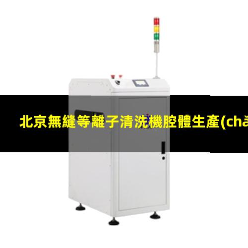 北京無縫等離子清洗機腔體生產(chǎn)廠商