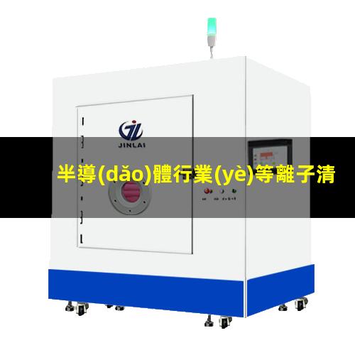 半導(dǎo)體行業(yè)等離子清洗機的應(yīng)用及其工藝氣體選擇