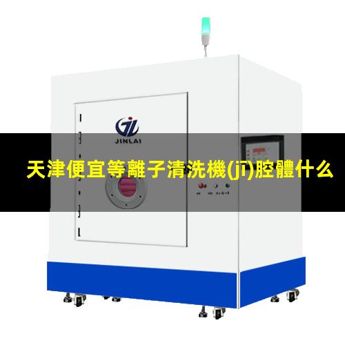 天津便宜等離子清洗機(jī)腔體什么價格