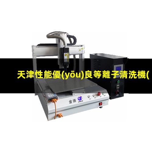天津性能優(yōu)良等離子清洗機(jī)腔體銷(xiāo)售廠家