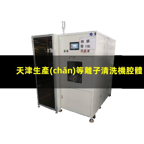 天津生產(chǎn)等離子清洗機腔體銷售電話