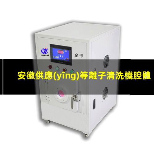 安徽供應(yīng)等離子清洗機腔體便宜