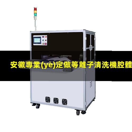 安徽專業(yè)定做等離子清洗機腔體廠家現(xiàn)貨