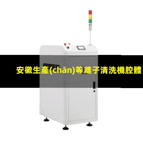 安徽生產(chǎn)等離子清洗機腔體便宜