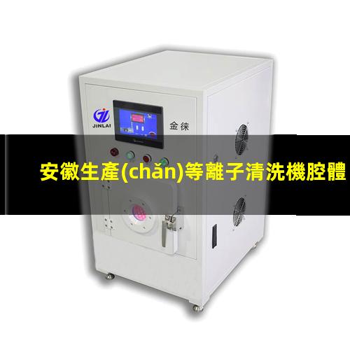 安徽生產(chǎn)等離子清洗機腔體性價比高