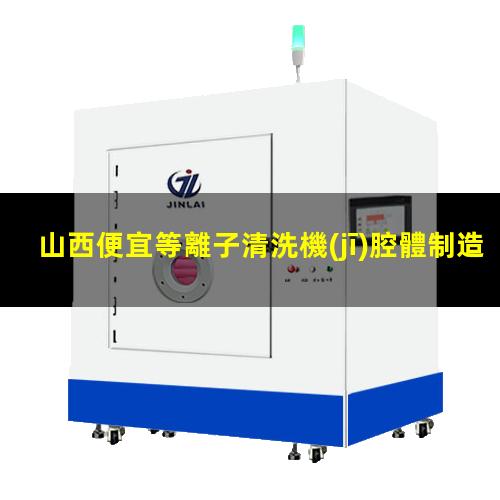 山西便宜等離子清洗機(jī)腔體制造廠家