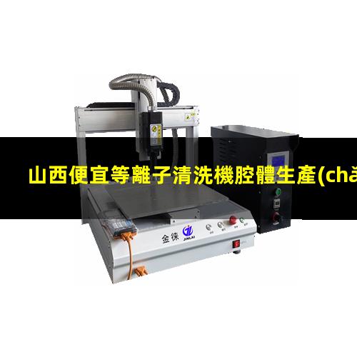 山西便宜等離子清洗機腔體生產(chǎn)