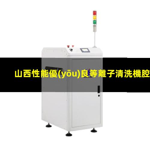山西性能優(yōu)良等離子清洗機腔體制造廠家