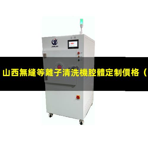 山西無縫等離子清洗機腔體定制價格