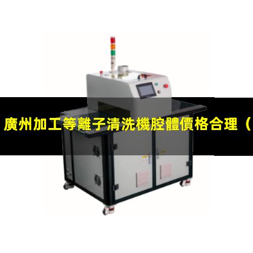 廣州加工等離子清洗機腔體價格合理
