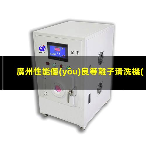 廣州性能優(yōu)良等離子清洗機(jī)腔體多少錢