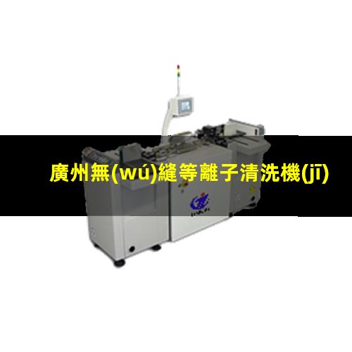 廣州無(wú)縫等離子清洗機(jī)腔體專業(yè)團(tuán)隊(duì)