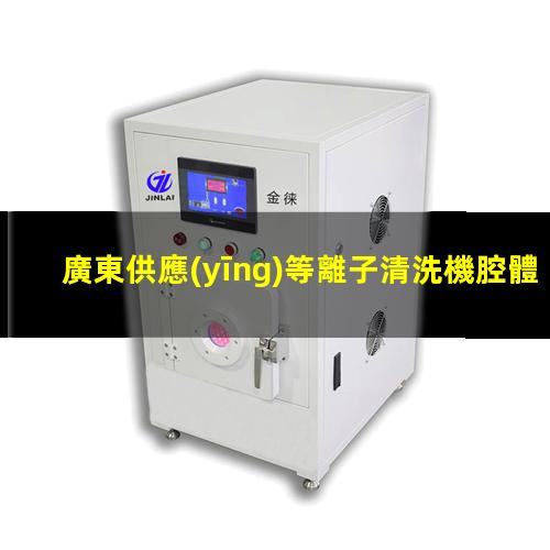 廣東供應(yīng)等離子清洗機腔體性價比高