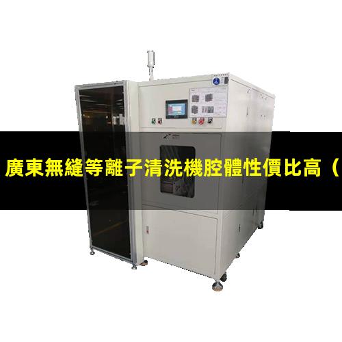 廣東無縫等離子清洗機腔體性價比高