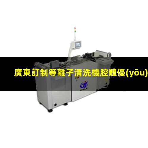 廣東訂制等離子清洗機腔體優(yōu)質服務