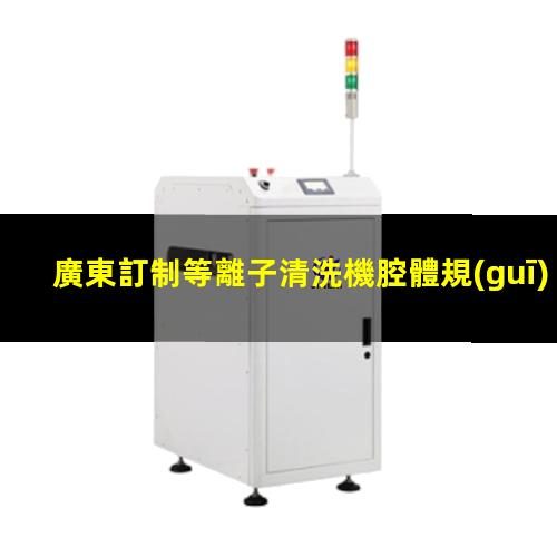 廣東訂制等離子清洗機腔體規(guī)格齊全