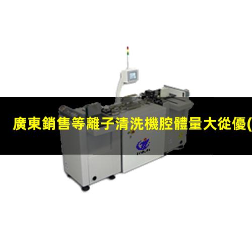 廣東銷售等離子清洗機腔體量大從優(yōu)