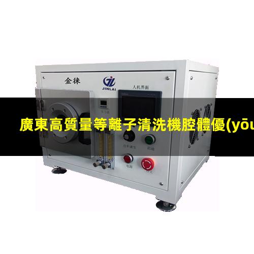 廣東高質量等離子清洗機腔體優(yōu)質服務