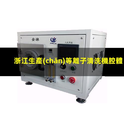 浙江生產(chǎn)等離子清洗機腔體價格優(yōu)惠