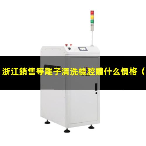 浙江銷售等離子清洗機腔體什么價格