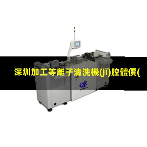 深圳加工等離子清洗機(jī)腔體價(jià)格優(yōu)惠
