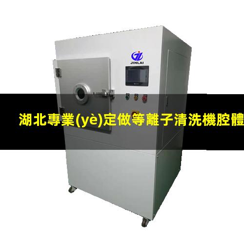湖北專業(yè)定做等離子清洗機腔體優(yōu)質(zhì)服務(wù)