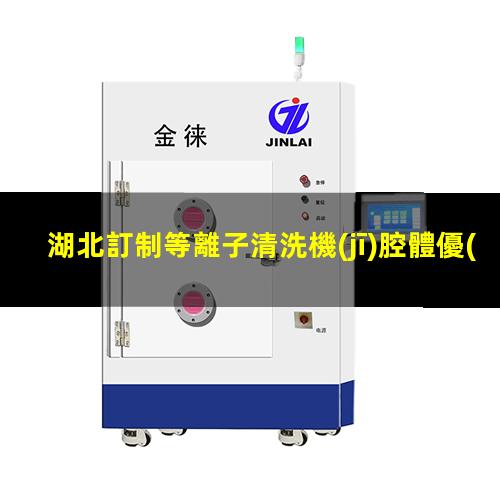 湖北訂制等離子清洗機(jī)腔體優(yōu)選企業(yè)