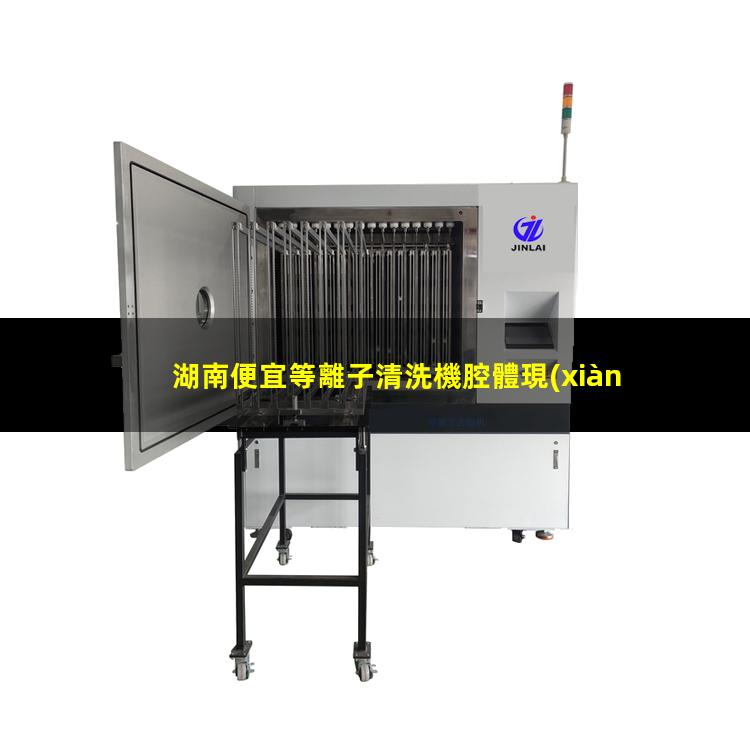 湖南便宜等離子清洗機腔體現(xiàn)貨