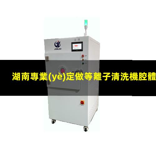 湖南專業(yè)定做等離子清洗機腔體在線咨詢