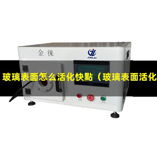 玻璃表面怎么活化快點（玻璃表面活化核酸包被）