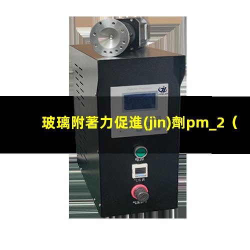 玻璃附著力促進(jìn)劑pm_2（什么基團(tuán)對(duì)玻璃附著力好）