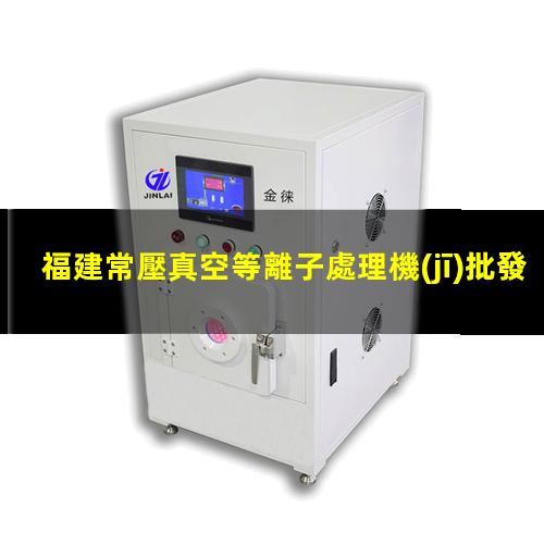 福建常壓真空等離子處理機(jī)批發(fā)
