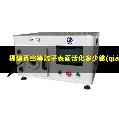 福建真空等離子表面活化多少錢(qián)