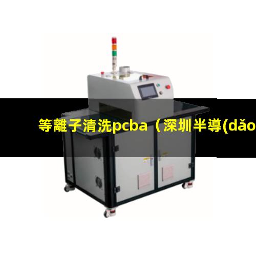 等離子清洗pcba（深圳半導(dǎo)體:全自動劃片機(jī),晶圓劃片機(jī),在線式等離子清洗機(jī),plasma等離子清洗機(jī)裝備）