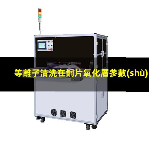 等離子清洗在銅片氧化層參數(shù)