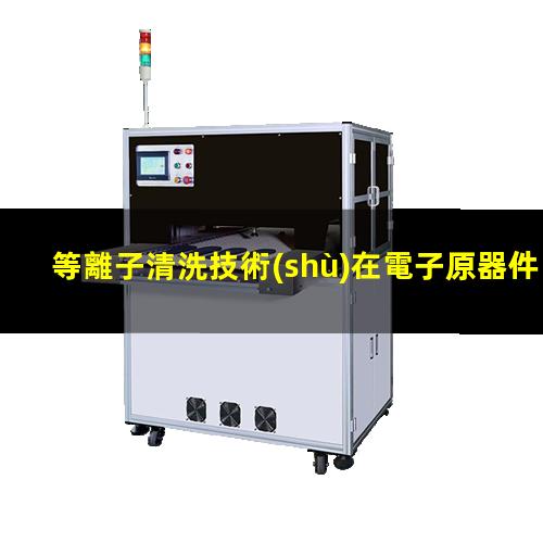 等離子清洗技術(shù)在電子原器件清洗中的應(yīng)用