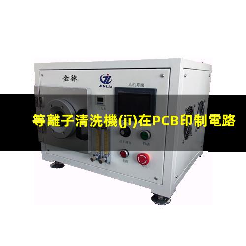 等離子清洗機(jī)在PCB印制電路板除膠清洗中的應(yīng)用