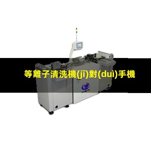等離子清洗機(jī)對(duì)手機(jī)生產(chǎn)制造領(lǐng)域的應(yīng)用