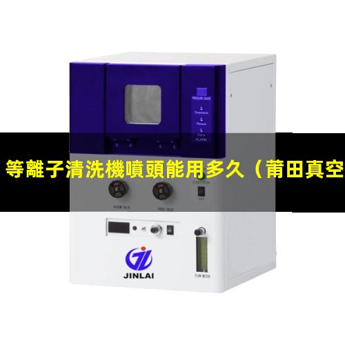 等離子清洗機噴頭能用多久