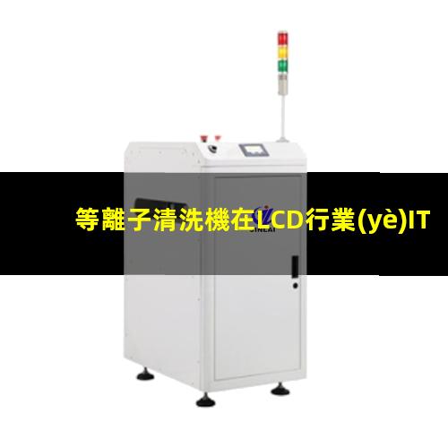 等離子清洗機在LCD行業(yè)ITO玻璃清洗中的應用